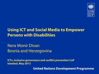 Using ICT and Social Media to Empower
Persons with Disabilities
Nera Monir Divan
Bosnia and Herzegovina
ICTs, inclusive governance and conflict prevention CoP
Istanbul, May 2013
United Nations Development Programme
 