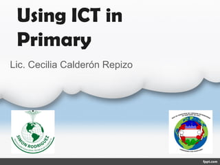 Using ICT in
Primary
Lic. Cecilia Calderón Repizo
 