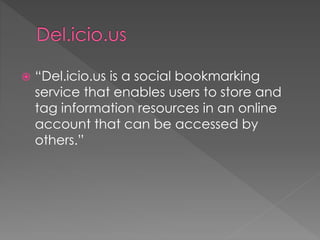  “Del.icio.us is a social bookmarking
service that enables users to store and
tag information resources in an online
account that can be accessed by
others.”
 