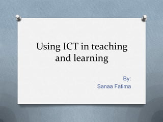 Using ICT in teaching
and learning
By:
Sanaa Fatima
 