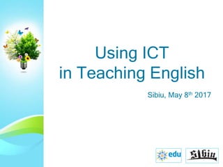 Sibiu, May 8th 2017
Using ICT
in Teaching English
 