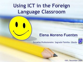 Using ICT in theForeignLanguageClassroom Elena Moreno Fuentes Escuelas Profesionales  Sagrada Familia- Úbeda- 10th, December 2009 