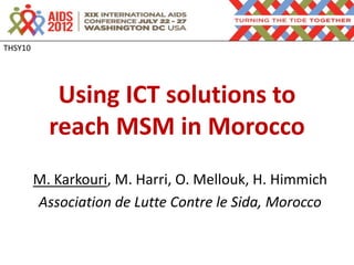 THSY10




            Using ICT solutions to
           reach MSM in Morocco
         M. Karkouri, M. Harri, O. Mellouk, H. Himmich
         Association de Lutte Contre le Sida, Morocco
 