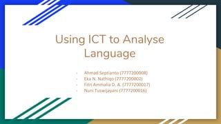 Using ICT to Analyse
Language
- Ahmad Septianto (7777200008)
- Eka N. Nathiqo (7777200002)
- Fitri Ammalia D. A. (7777200017)
- Nuni Tuswijayani (7777200016)
 