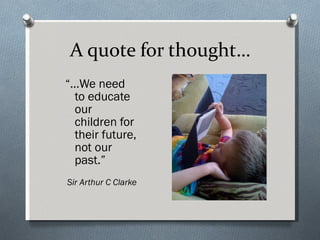 A quote for thought… “… We need to educate our children for their future, not our past.” Sir Arthur C Clarke 