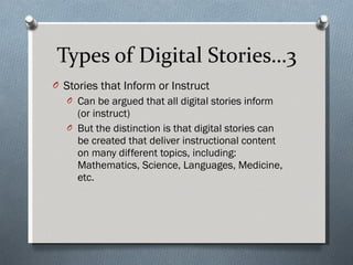 Types of Digital Stories…3 Stories that Inform or Instruct  Can be argued that all digital stories inform (or instruct) But the distinction is that digital stories can be created that deliver instructional content on many different topics, including: Mathematics, Science, Languages, Medicine, etc. 