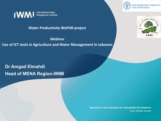 Water Productivity WaPOR project
Webinar
Use of ICT tools in Agriculture and Water Management in Lebanon
Dr Amgad Elmahdi
Head of MENA Region-IWMI
 
