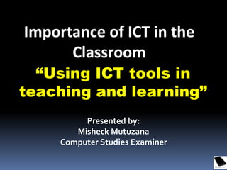 “Using ICT tools in
teaching and learning”
Importance of ICT in the
Classroom
Presented by:
Misheck Mutuzana
Computer Studies Examiner
 