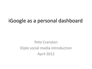 iGoogle as a personal dashboard


             Pete Cranston
    Diplo social media introduction
               April 2012
 