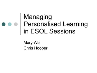 Managing Personalised Learning  in ESOL Sessions Mary Weir Chris Hooper 