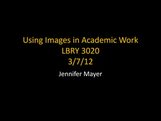 Using Images in Academic Work
          LBRY 3020
            3/7/12
         Jennifer Mayer
 
