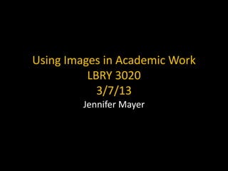 Using Images in Academic Work
          LBRY 3020
            3/7/13
         Jennifer Mayer
 