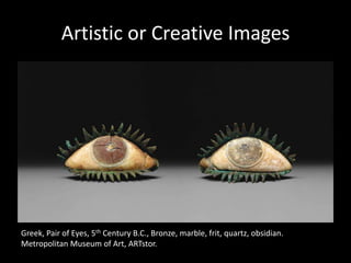 Artistic or Creative Images




Greek, Pair of Eyes, 5th Century B.C., Bronze, marble, frit, quartz, obsidian.
Metropolitan Museum of Art, ARTstor.
 