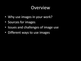 Overview
•   Why use images in your work?
•   Sources for images
•   Issues and challenges of image use
•   Different ways to use images
 