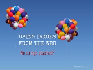 USING IMAGES
FROM THE WEB
No strings attached?
© 2014, Sherrie Lee
 