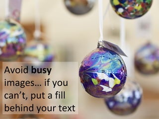 Avoid busy
images… if you
can’t, put a fill
behind your text
 
