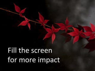 Fill the screen
for more impact
 