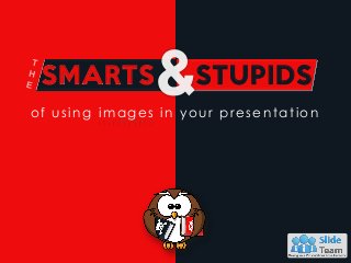 SMARTS STUPIDS
of using images in your presentation
 