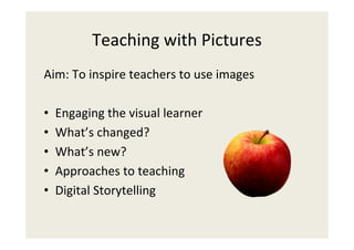 Teaching with Pictures
Aim: To inspire teachers to use images

•   Engaging the visual learner
•   What’s changed?
•   What’s new?
•   Approaches to teaching
•   Digital Storytelling
 