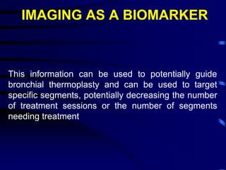IMAGING AS A BIOMARKER
This information can be used to potentially guide
bronchial thermoplasty and can be used to target
specific segments, potentially decreasing the number
of treatment sessions or the number of segments
needing treatment
 