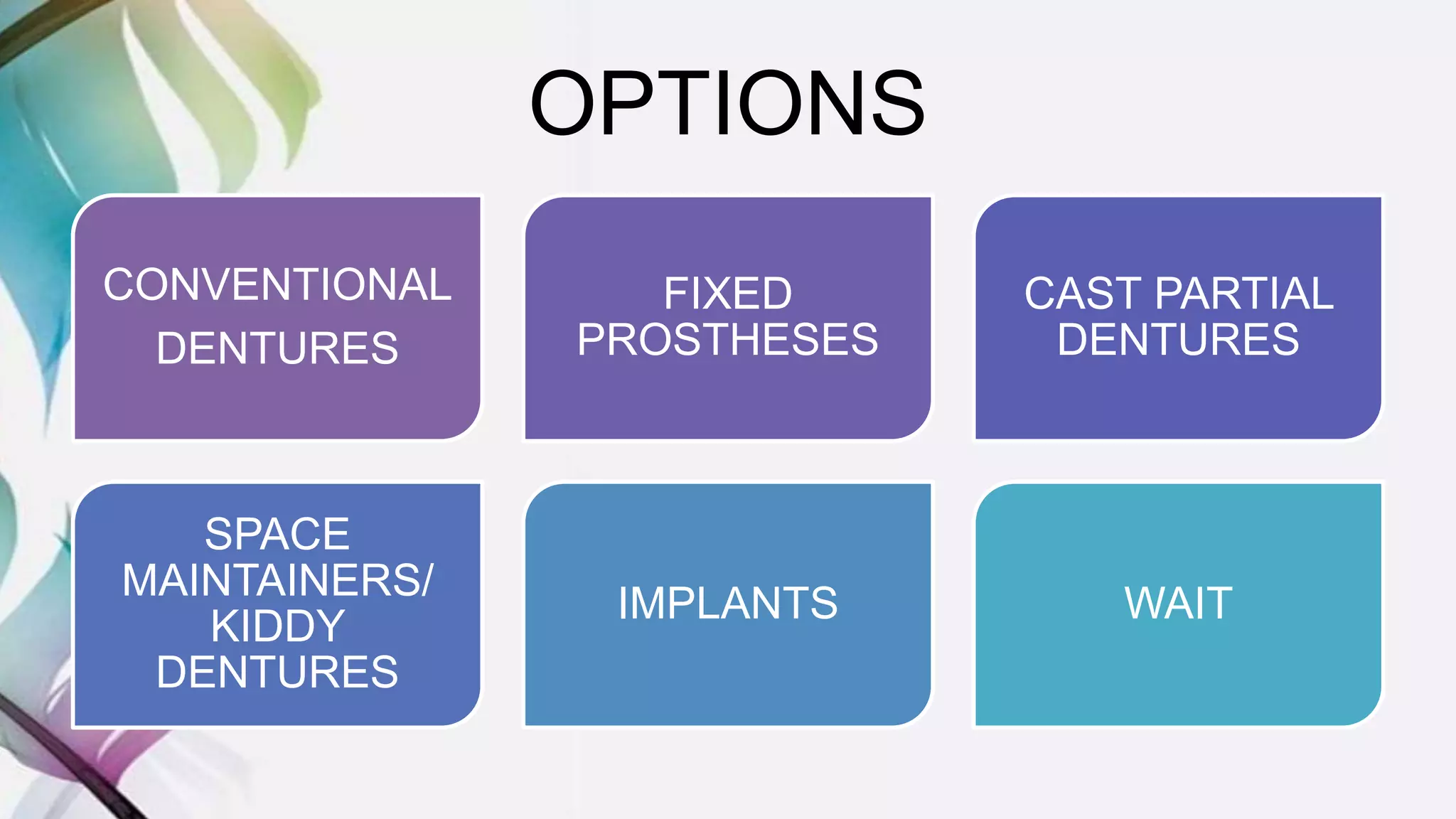 OPTIONS
CONVENTIONAL
DENTURES
FIXED
PROSTHESES
CAST PARTIAL
DENTURES
SPACE
MAINTAINERS/
KIDDY
DENTURES
IMPLANTS WAIT
 
