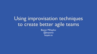 Using improvisation techniques
to create better agile teams
Boyan Mihaylov
@boyanio
boyan.io
 