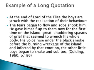  At the end of Lord of the Flies the boys are
struck with the realization of their behaviour:
 The tears began to flow and sobs shook him.
He gave himself up to them now for the first
time on the island; great, shuddering spasms
of grief that seemed to wrench his whole
body. His voice rose under the black smoke
before the burning wreckage of the island;
and infected by that emotion, the other little
boys began to shake and sob too. (Golding,
1960, p.186)
 