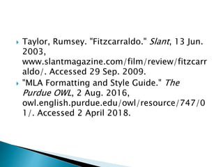  Taylor, Rumsey. "Fitzcarraldo." Slant, 13 Jun.
2003,
www.slantmagazine.com/film/review/fitzcarr
aldo/. Accessed 29 Sep. 2009.
 "MLA Formatting and Style Guide." The
Purdue OWL, 2 Aug. 2016,
owl.english.purdue.edu/owl/resource/747/0
1/. Accessed 2 April 2018.
 