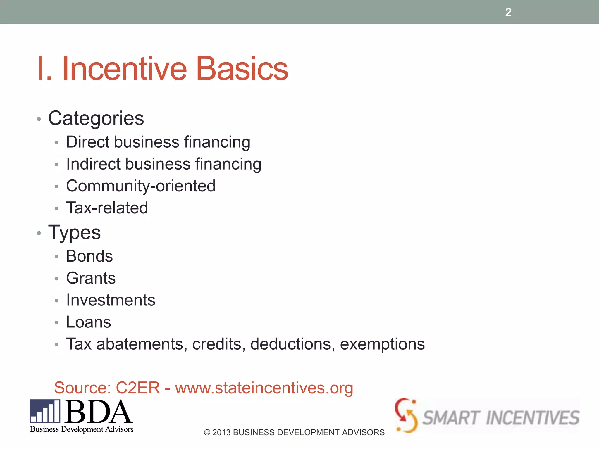 2

I. Incentive Basics
• Categories
• Direct business financing
• Indirect business financing
• Community-oriented
• Tax-related
• Types
• Bonds
• Grants
• Investments
• Loans
• Tax abatements, credits, deductions, exemptions
Source: C2ER - www.stateincentives.org
© 2013 BUSINESS DEVELOPMENT ADVISORS

 