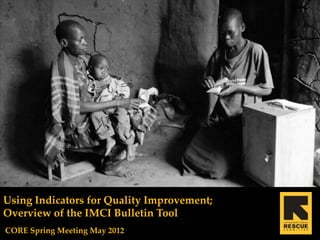 Using Indicators for Quality Improvement;
Overview of the IMCI Bulletin Tool
CORE Spring Meeting May 2012
 