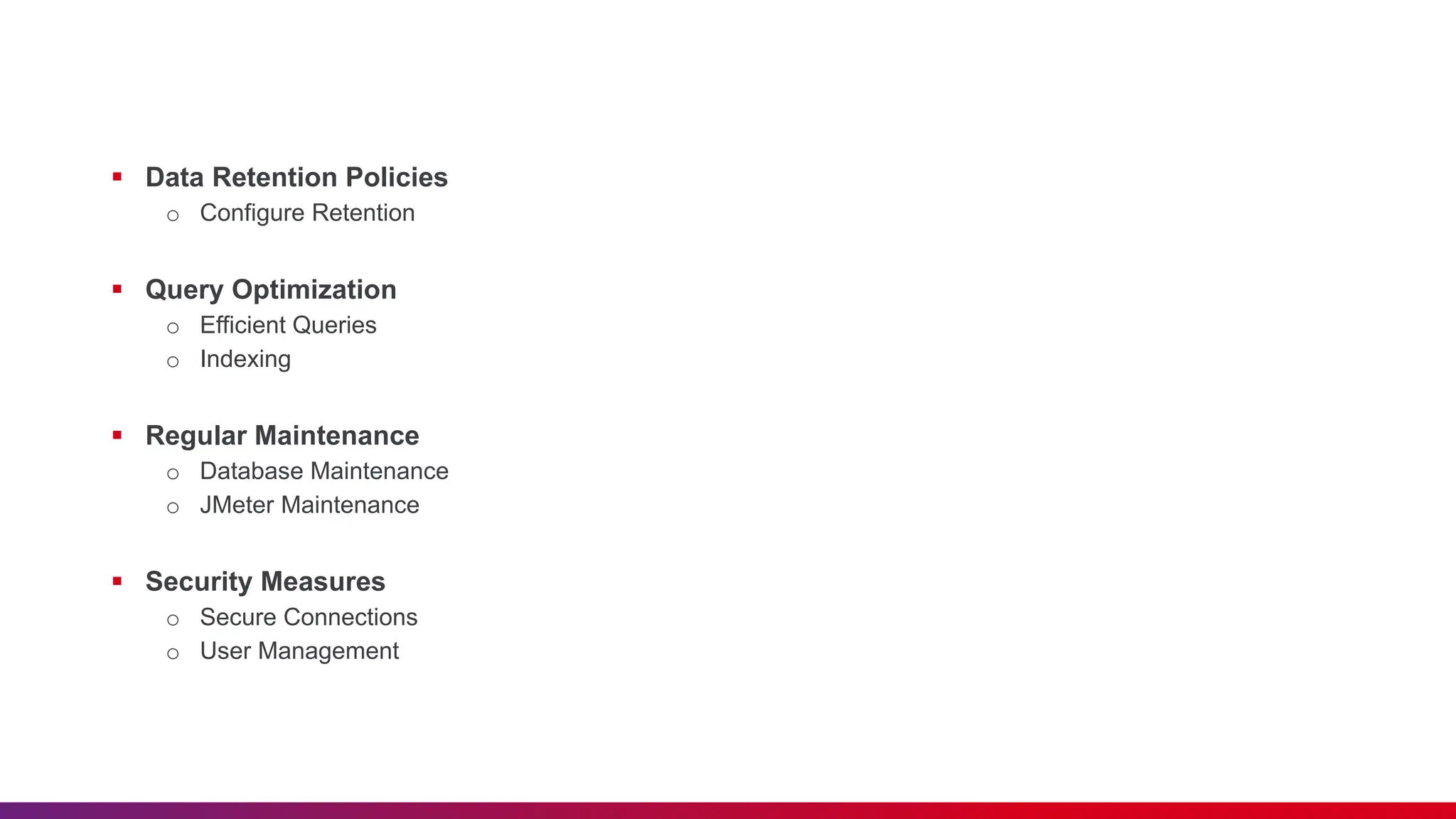  Data Retention Policies o Configure Retention  Query Optimization o Efficient Queries o Indexing  Regular Maintenance o Database Maintenance o JMeter Maintenance  Security Measures o Secure Connections o User Management 