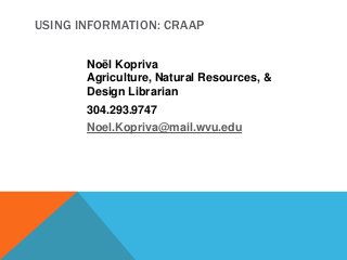 USING INFORMATION: CRAAP
Noël Kopriva
Agriculture, Natural Resources, &
Design Librarian
304.293.9747
Noel.Kopriva@mail.wvu.edu
 