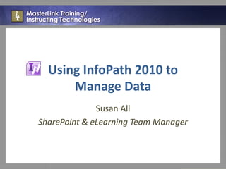 Using InfoPath 2010 to
      Manage Data
              Susan All
SharePoint & eLearning Team Manager
 