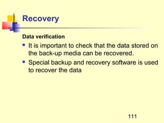 Recovery

Data verification
   It is important to check that the data stored on
    the back-up media can be recovered.
   Special backup and recovery software is used
    to recover the data




                                        111
 