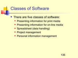 Classes of Software
   There are five classes of software:
       Presenting information for print media
       Presenting information for on-line media
       Spreadsheet (data handling)
       Project management
       Personal information management




                                              135
 
