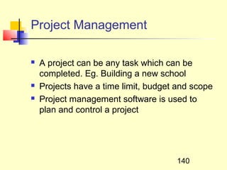 Project Management

   A project can be any task which can be
    completed. Eg. Building a new school
   Projects have a time limit, budget and scope
   Project management software is used to
    plan and control a project




                                      140
 