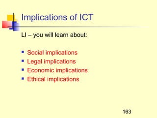 Implications of ICT
LI – you will learn about:

   Social implications
   Legal implications
   Economic implications
   Ethical implications




                             163
 