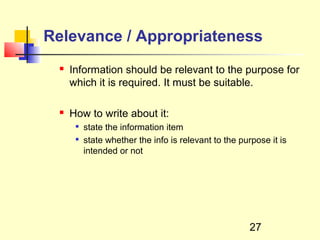 Relevance / Appropriateness
    Information should be relevant to the purpose for
     which it is required. It must be suitable.

    How to write about it:
         state the information item
         state whether the info is relevant to the purpose it is
          intended or not




                                                       27
 