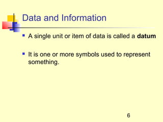 Data and Information
   A single unit or item of data is called a datum

   It is one or more symbols used to represent
    something.




                                        6
 