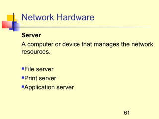 Network Hardware
Server
A computer or device that manages the network
resources.

File server
Print server

Application server




                                   61
 