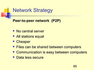 Network Strategy
Peer-to-peer network (P2P)

   No central server
   All stations equal
   Cheaper
   Files can be shared between computers
   Communication is easy between computers
   Data less secure

                                   65
 