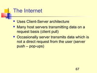 The Internet
   Uses Client-Server architecture
   Many host servers transmitting data on a
    request basis (client pull)
   Occasionally server transmits data which is
    not a direct request from the user (server
    push – pop-ups)




                                       67
 
