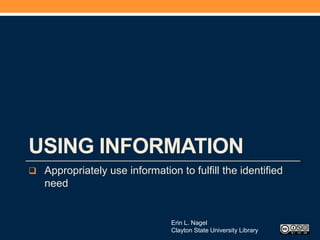  Appropriately use information to fulfill the identified
need
USING INFORMATION
Erin L. Nagel
Clayton State University Library
 