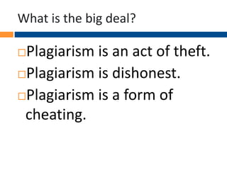 What is the big deal?
Plagiarism is an act of theft.
Plagiarism is dishonest.
Plagiarism is a form of
cheating.
 
