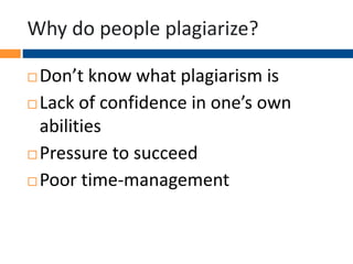 Why do people plagiarize?
 Don’t know what plagiarism is
 Lack of confidence in one’s own
abilities
 Pressure to succeed
 Poor time-management
 
