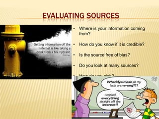 EVALUATING SOURCES
• Where is your information coming
from?
• How do you know if it is credible?

• Is the source free of bias?
• Do you look at many sources?
• How do you pick?

 