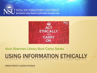 Alvin Sherman Library Boot Camp Series

USING INFORMATION ETHICALLY
TRISHA PREVETT & BRIAN RYCKMAN

 