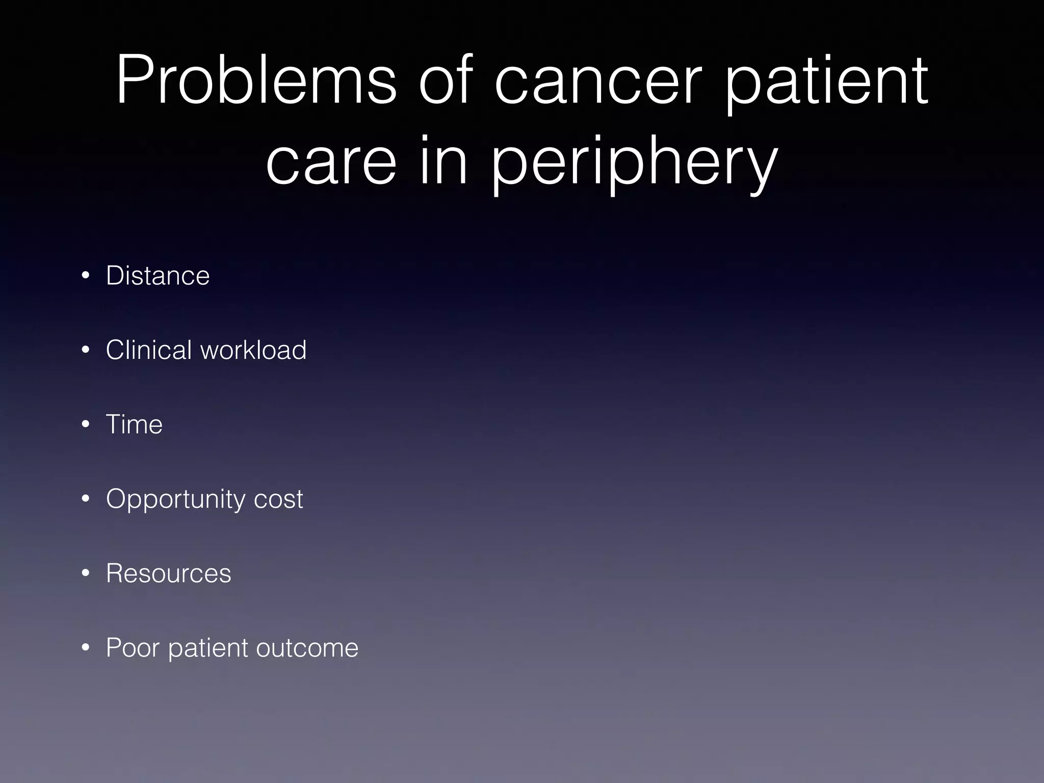 Problems of cancer patient
care in periphery
• Distance
• Clinical workload
• Time
• Opportunity cost
• Resources
• Poor patient outcome
 