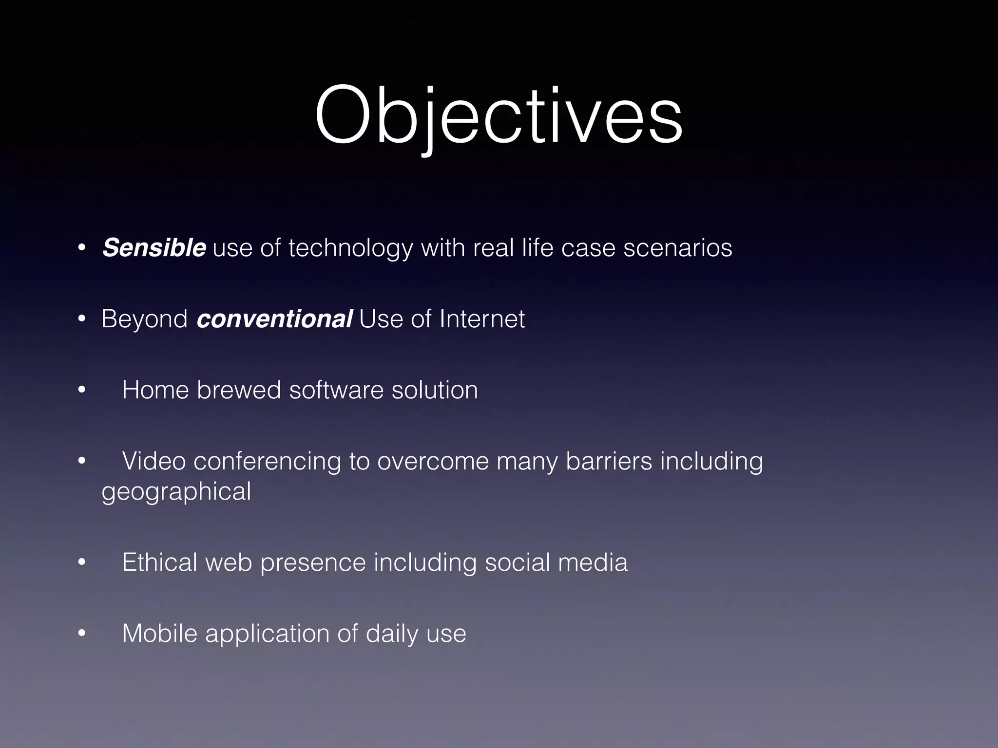 Objectives
• Sensible use of technology with real life case scenarios
• Beyond conventional Use of Internet
• Home brewed software solution
• Video conferencing to overcome many barriers including
geographical
• Ethical web presence including social media
• Mobile application of daily use
 