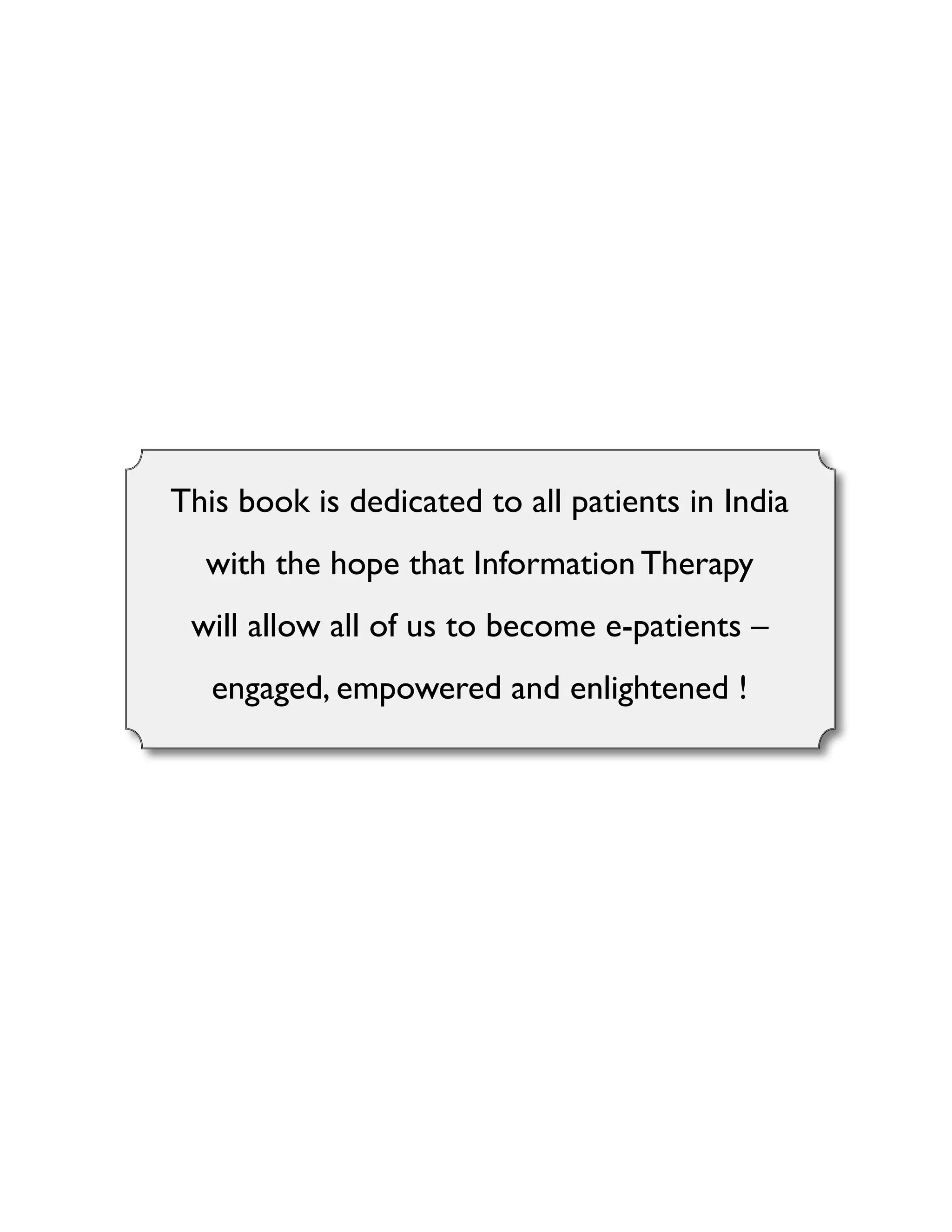 This book is dedicated to all patients in India
with the hope that Information Therapy
will allow all of us to become e-patients –
engaged, empowered and enlightened !

 